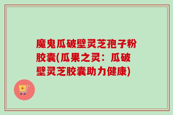 魔鬼瓜破壁灵芝孢子粉胶囊(瓜果之灵：瓜破壁灵芝胶囊助力健康)