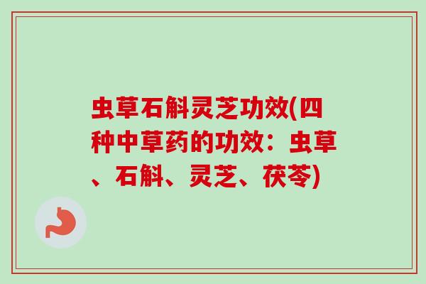 虫草石斛灵芝功效(四种中草药的功效：虫草、石斛、灵芝、茯苓)