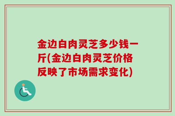 金边白肉灵芝多少钱一斤(金边白肉灵芝价格反映了市场需求变化)