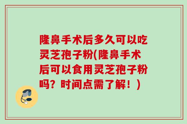 隆鼻手术后多久可以吃灵芝孢子粉(隆鼻手术后可以食用灵芝孢子粉吗？时间点需了解！)