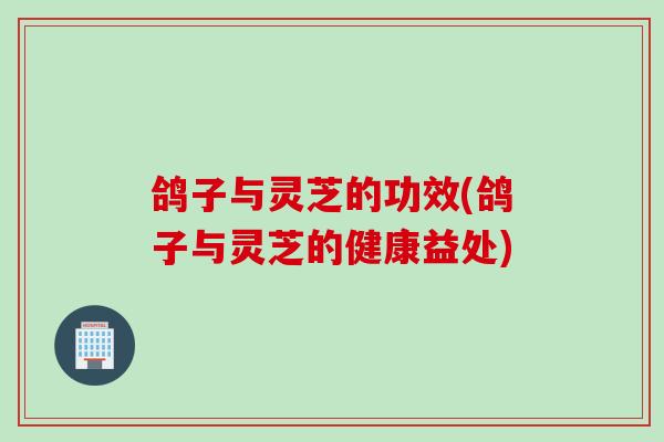 鸽子与灵芝的功效(鸽子与灵芝的健康益处)