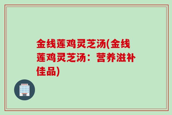 金线莲鸡灵芝汤(金线莲鸡灵芝汤：营养滋补佳品)