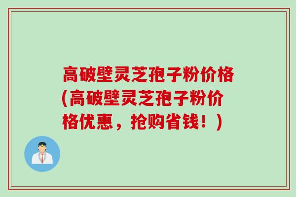 高破壁灵芝孢子粉价格(高破壁灵芝孢子粉价格优惠,抢购省钱!) 高破壁灵芝孢子粉价格(高破壁灵芝孢子粉价格优惠,抢购省钱!)