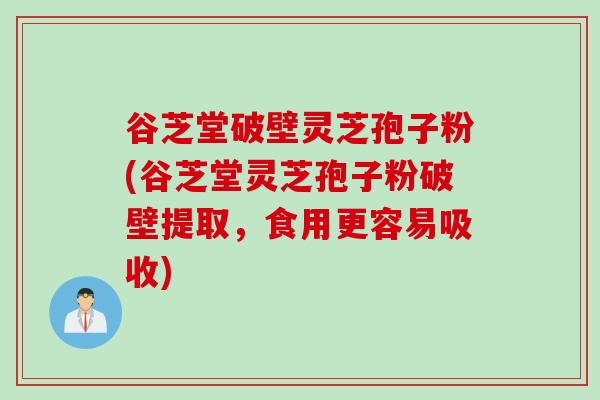 谷芝堂破壁灵芝孢子粉(谷芝堂灵芝孢子粉破壁提取,食用更容易吸收) 谷芝堂破壁灵芝孢子粉(谷芝堂灵芝孢子粉破壁提取,食用更容易吸收)