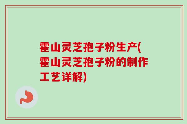 霍山灵芝孢子粉生产(霍山灵芝孢子粉的制作工艺详解)