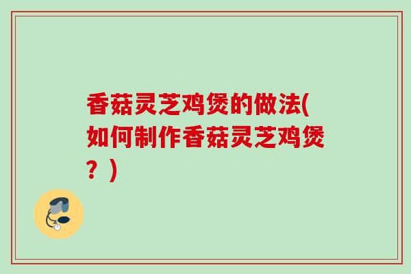 香菇灵芝鸡煲的做法(如何制作香菇灵芝鸡煲？)