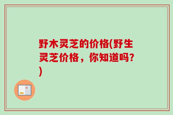 野木灵芝的价格(野生灵芝价格，你知道吗？)