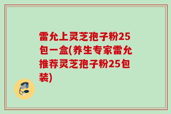 雷允上灵芝孢子粉25包一盒(养生专家雷允推荐灵芝孢子粉25包装)