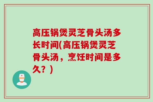 高压锅煲灵芝骨头汤多长时间(高压锅煲灵芝骨头汤，烹饪时间是多久？)