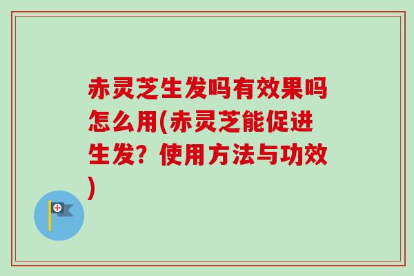 赤灵芝生发吗有效果吗怎么用(赤灵芝能促进生发？使用方法与功效)
