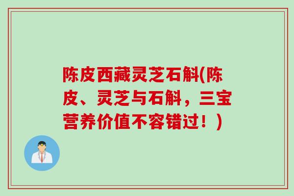 陈皮西藏灵芝石斛(陈皮、灵芝与石斛,三宝营养价值不容错过!) 陈皮西藏灵芝石斛(陈皮、灵芝与石斛,三宝营养价值不容错过!)