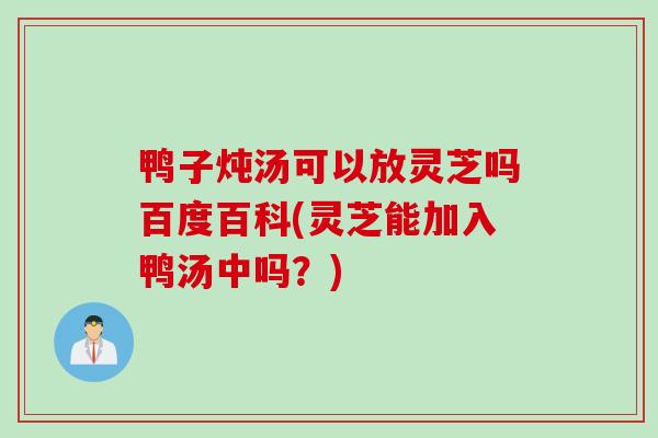 鸭子炖汤可以放灵芝吗百度百科(灵芝能加入鸭汤中吗?) 鸭子炖汤可以放灵芝吗百度百科(灵芝能加入鸭汤中吗?)
