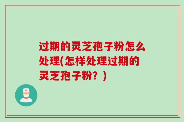 过期的灵芝孢子粉怎么处理(怎样处理过期的灵芝孢子粉?) 过期的灵芝孢子粉怎么处理(怎样处理过期的灵芝孢子粉?)