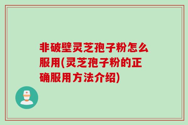 非破壁灵芝孢子粉怎么服用(灵芝孢子粉的正确服用方法介绍) 非破壁灵芝孢子粉怎么服用(灵芝孢子粉的正确服用方法介绍)