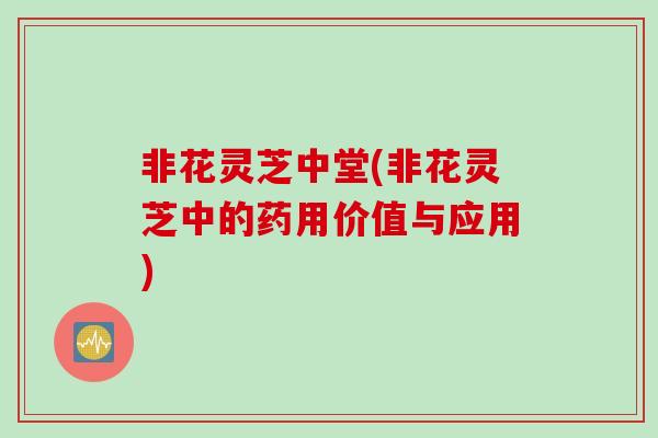 非花灵芝中堂(非花灵芝中的药用价值与应用)