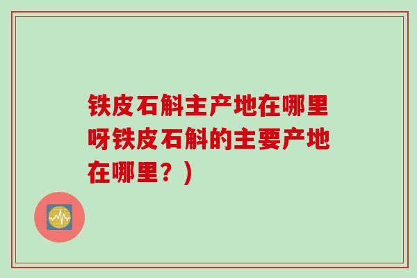 铁皮石斛主产地在哪里呀铁皮石斛的主要产地在哪里？)
