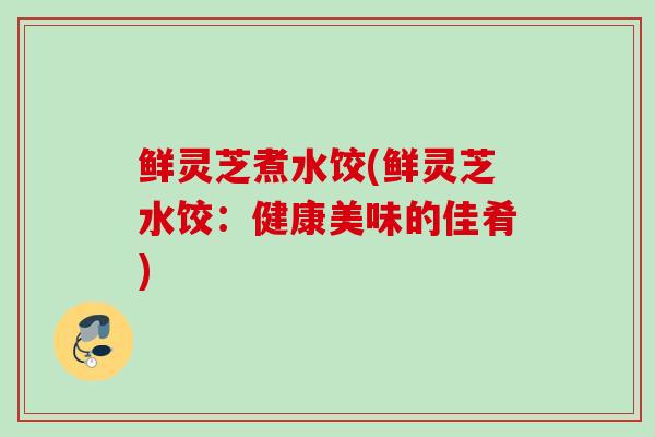 鲜灵芝煮水饺(鲜灵芝水饺：健康美味的佳肴)