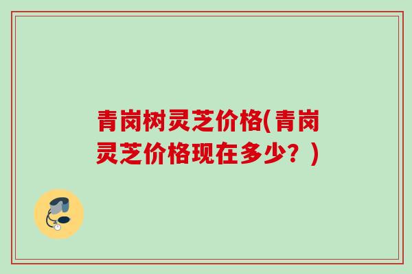 青岗树灵芝价格(青岗灵芝价格现在多少？)