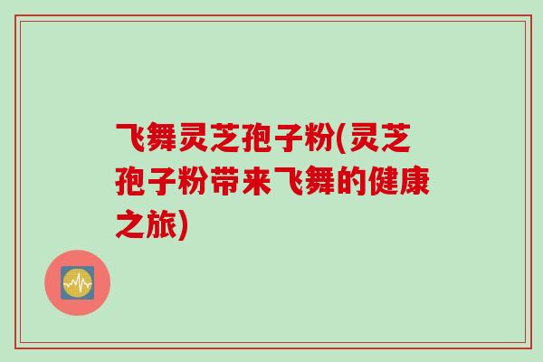 飞舞灵芝孢子粉(灵芝孢子粉带来飞舞的健康之旅)