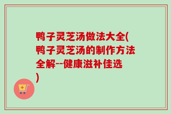 鸭子灵芝汤做法大全(鸭子灵芝汤的制作方法全解--健康滋补佳选)