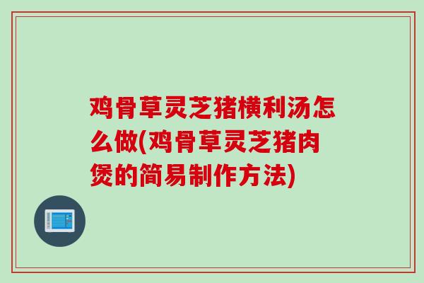 鸡骨草灵芝猪横利汤怎么做(鸡骨草灵芝猪肉煲的简易制作方法) 鸡骨草灵芝猪横利汤怎么做(鸡骨草灵芝猪肉煲的简易制作方法)