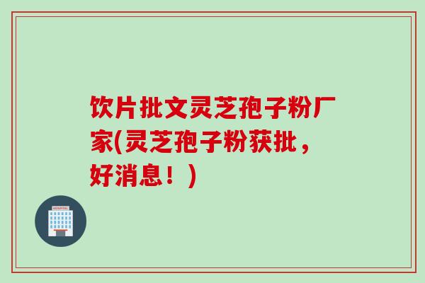 饮片批文灵芝孢子粉厂家(灵芝孢子粉获批,好消息!) 饮片批文灵芝孢子粉厂家(灵芝孢子粉获批,好消息!)