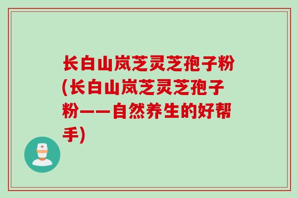长白山岚芝灵芝孢子粉(长白山岚芝灵芝孢子粉——自然养生的好帮手)