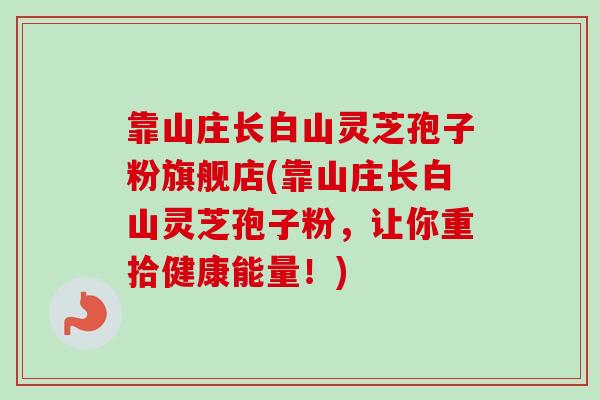 靠山庄长白山灵芝孢子粉旗舰店(靠山庄长白山灵芝孢子粉，让你重拾健康能量！)
