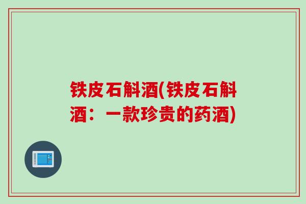 铁皮石斛酒(铁皮石斛酒：一款珍贵的药酒)