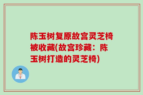 陈玉树复原故宫灵芝椅被收藏(故宫珍藏：陈玉树打造的灵芝椅)