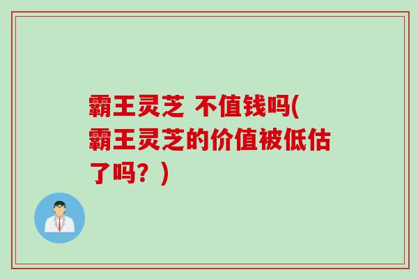 霸王灵芝 不值钱吗(霸王灵芝的价值被低估了吗？)
