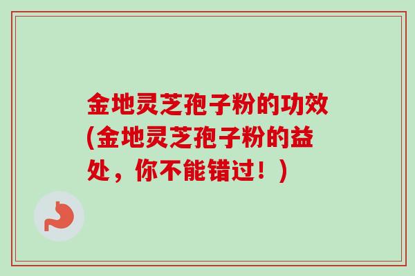 金地灵芝孢子粉的功效(金地灵芝孢子粉的益处，你不能错过！)
