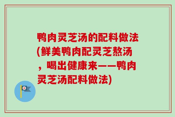 鸭肉灵芝汤的配料做法(鲜美鸭肉配灵芝熬汤，喝出健康来——鸭肉灵芝汤配料做法)