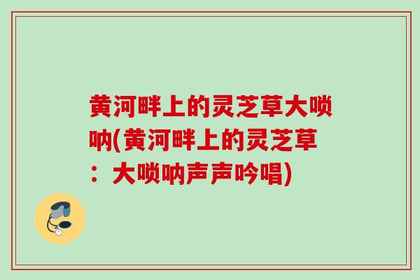 黄河畔上的灵芝草大唢呐(黄河畔上的灵芝草：大唢呐声声吟唱)