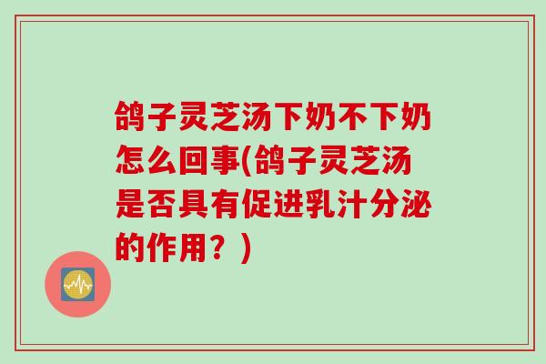 鸽子灵芝汤下奶不下奶怎么回事(鸽子灵芝汤是否具有促进乳汁分泌的作用?) 鸽子灵芝汤下奶不下奶怎么回事(鸽子灵芝汤是否具有促进乳汁分泌的作用?)