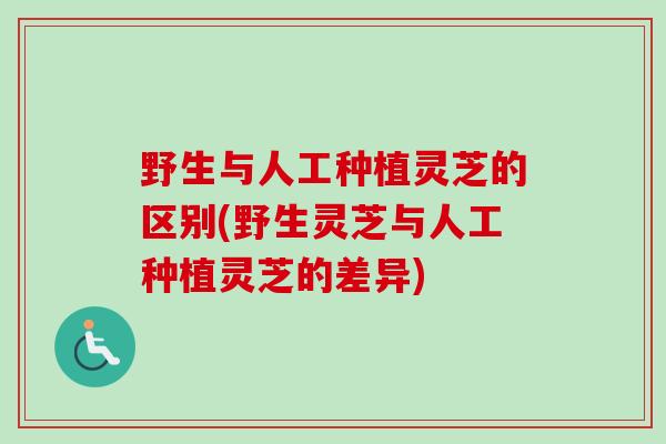 野生与人工种植灵芝的区别(野生灵芝与人工种植灵芝的差异)