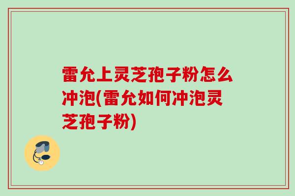 雷允上灵芝孢子粉怎么冲泡(雷允如何冲泡灵芝孢子粉)