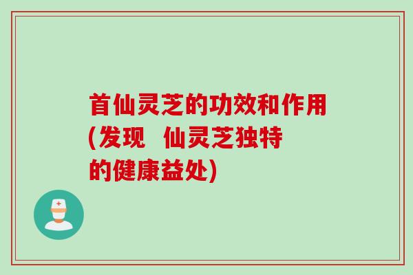 首仙灵芝的功效和作用(发现  仙灵芝独特的健康益处)
