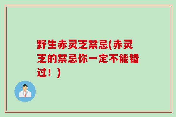 野生赤灵芝禁忌(赤灵芝的禁忌你一定不能错过！)