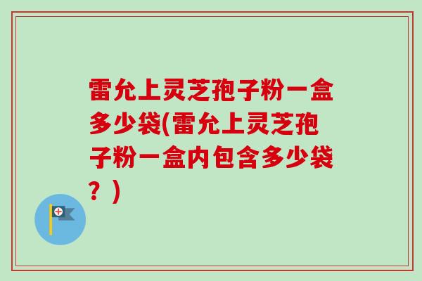 雷允上灵芝孢子粉一盒多少袋(雷允上灵芝孢子粉一盒内包含多少袋？)