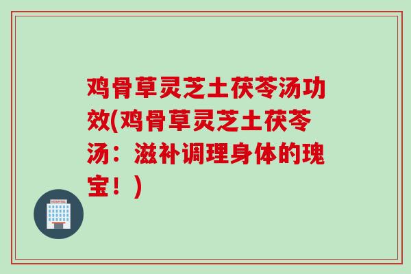 鸡骨草灵芝土茯苓汤功效(鸡骨草灵芝土茯苓汤：滋补调理身体的瑰宝！)