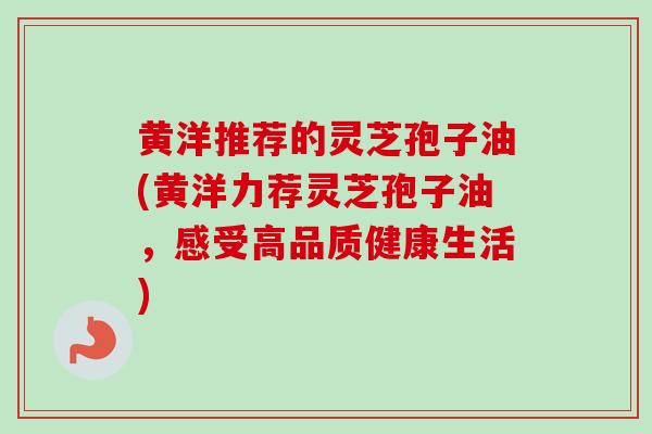 黄洋推荐的灵芝孢子油(黄洋力荐灵芝孢子油，感受高品质健康生活)