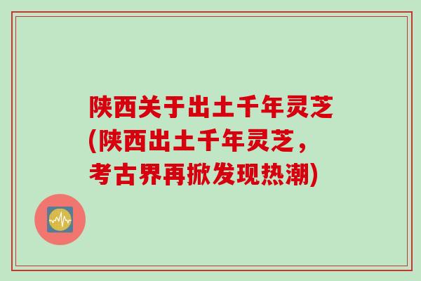 陕西关于出土千年灵芝(陕西出土千年灵芝，考古界再掀发现热潮)