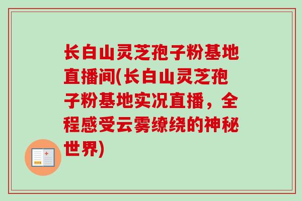 长白山灵芝孢子粉基地直播间(长白山灵芝孢子粉基地实况直播，全程感受云雾缭绕的神秘世界)