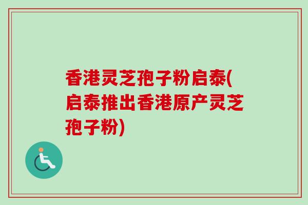 香港灵芝孢子粉启泰(启泰推出香港原产灵芝孢子粉)