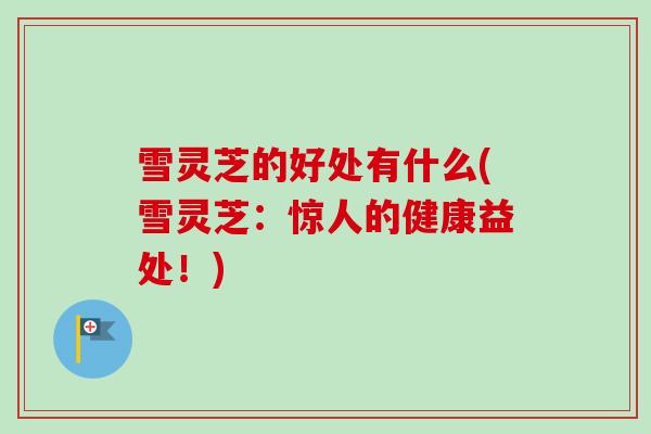雪灵芝的好处有什么(雪灵芝：惊人的健康益处！)