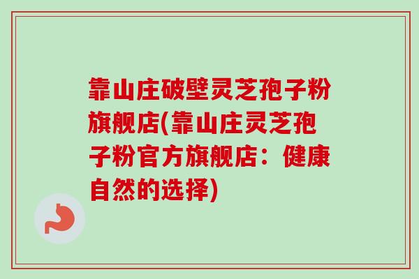 靠山庄破壁灵芝孢子粉旗舰店(靠山庄灵芝孢子粉官方旗舰店:健康自然的选择) 靠山庄破壁灵芝孢子粉旗舰店(靠山庄灵芝孢子粉官方旗舰店:健康自然的选择)