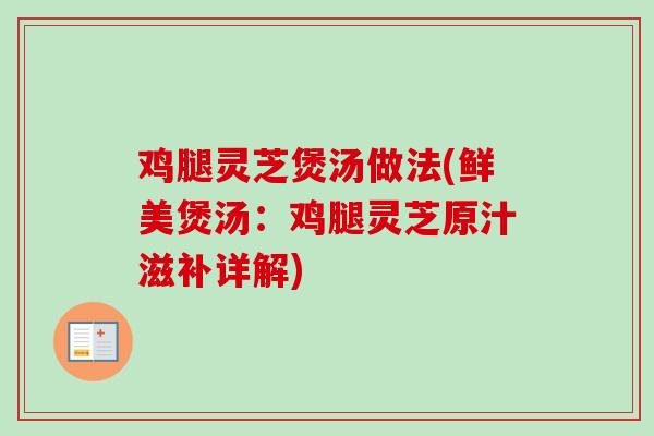 鸡腿灵芝煲汤做法(鲜美煲汤：鸡腿灵芝原汁滋补详解)