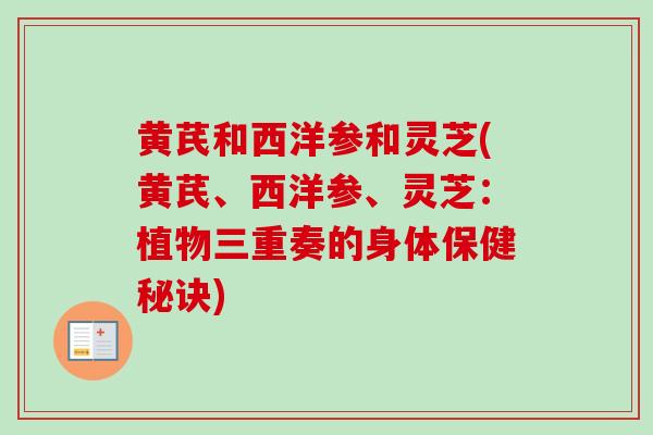 黄芪和西洋参和灵芝(黄芪、西洋参、灵芝:植物三重奏的身体保健秘诀) 黄芪和西洋参和灵芝(黄芪、西洋参、灵芝:植物三重奏的身体保健秘诀)