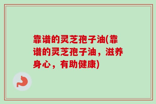 靠谱的灵芝孢子油(靠谱的灵芝孢子油，滋养身心，有助健康)